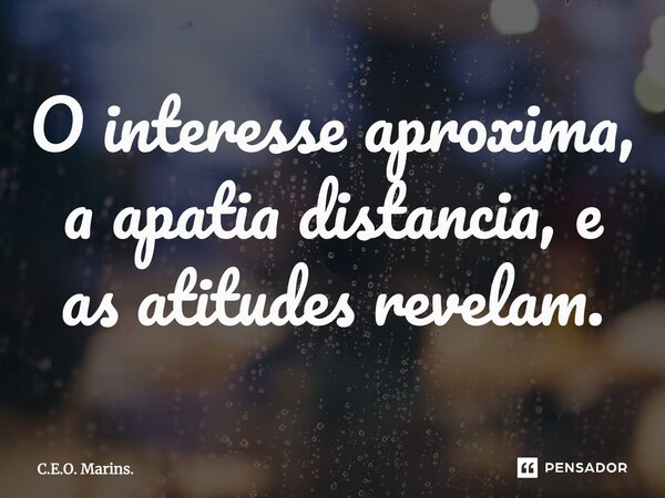 O interesse aproxima, a apatia distancia, e as atitudes revelam.... Frase de C.E.O. Marins..