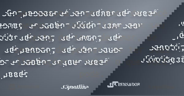 Ser pessoa é ser dono de você mesmo, e saber lidar com seu jeito de ser, de amar, de sentir, de pensar, de ter suas limitações e saber o que você pode.... Frase de Cepollina.