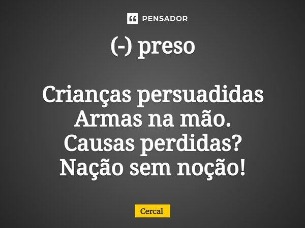 ⁠(-) preso Crianças persuadidas Armas na mão. Causas perdidas? Nação sem noção!... Frase de Cercal.