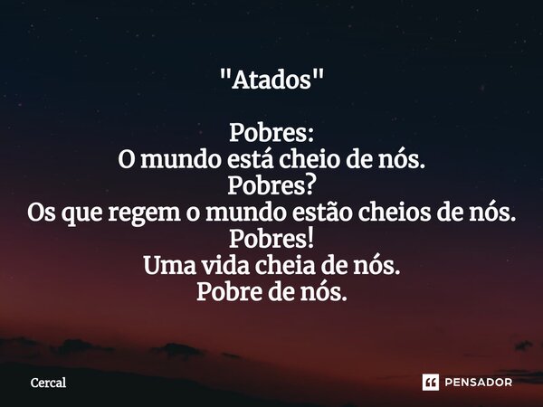 "⁠Atados" Pobres: O mundo está cheio de nós. Pobres? Os que regem o mundo estão cheios de nós. Pobres! Uma vida cheia de nós. Pobre de nós.... Frase de Cercal.