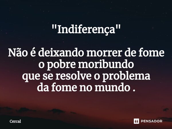 "Indiferença" Não é deixando morrer de fome o pobre moribundo que se resolve o problema da fome no mundo .... Frase de Cercal.