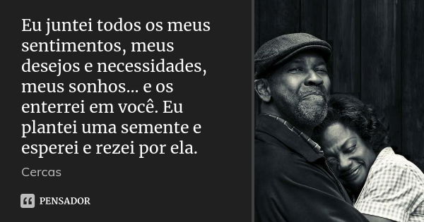 Eu juntei todos os meus sentimentos, meus desejos e necessidades, meus sonhos... e os enterrei em você. Eu plantei uma semente e esperei e rezei por ela.... Frase de Cercas.