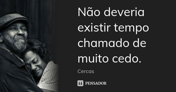 Não deveria existir tempo chamado de muito cedo.... Frase de Cercas.