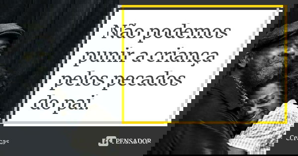 Não podemos punir a criança pelos pecados do pai.... Frase de Cercas.