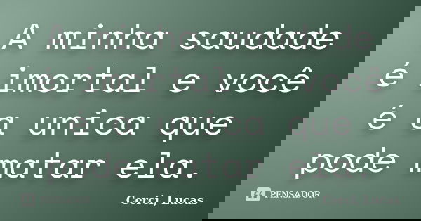 A minha saudade é imortal e você é a unica que pode matar ela.... Frase de Cerci, Lucas.
