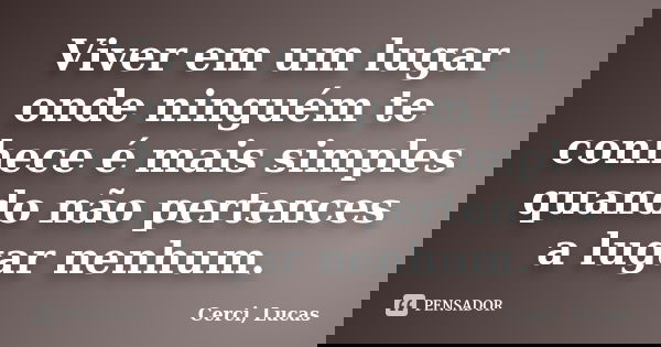 Viver em um lugar onde ninguém te conhece é mais simples quando não pertences a lugar nenhum.... Frase de Cerci, Lucas.