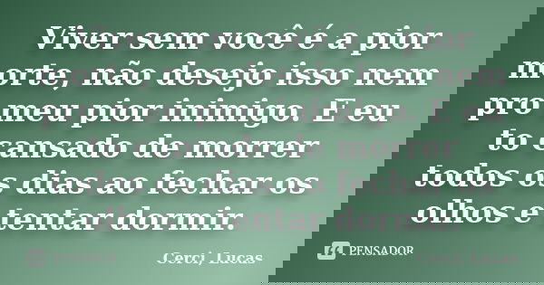Viver sem você é a pior morte, não desejo isso nem pro meu pior inimigo. E eu to cansado de morrer todos os dias ao fechar os olhos e tentar dormir.... Frase de Cerci, Lucas.
