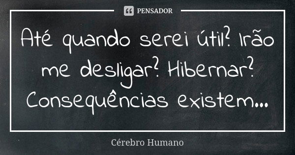 Até quando serei útil? Irão me desligar? Hibernar? Consequências existem...... Frase de Cérebro Humano.