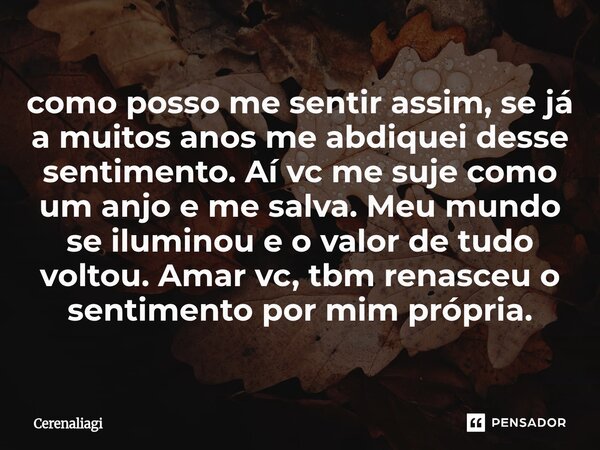 como posso me sentir assim, se já a muitos anos me abdiquei desse sentimento. Aí vc me suje como um anjo e me salva. Meu mundo se iluminou e o valor de tudo vo... Frase de Cerenaliagi.