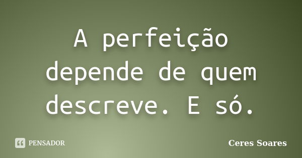 A perfeição depende de quem descreve. E só.... Frase de Ceres Soares.