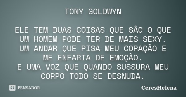 TONY GOLDWYN ELE TEM DUAS COISAS QUE SÃO O QUE UM HOMEM PODE TER DE MAIS SEXY. UM ANDAR QUE PISA MEU CORAÇÃO E ME ENFARTA DE EMOÇÃO. E UMA VOZ QUE QUANDO SUSSUR... Frase de CeresHelena.