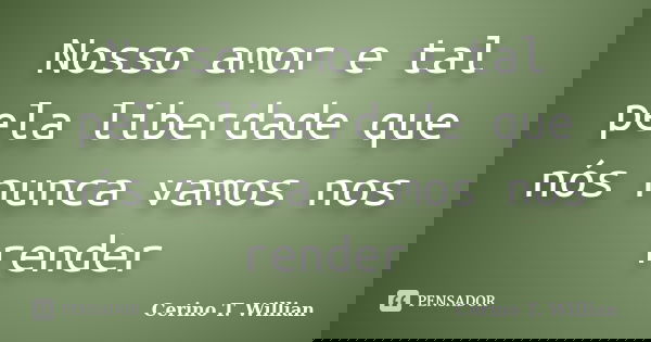 Nosso amor e tal pela liberdade que nós nunca vamos nos render... Frase de Cerino T. Willian.