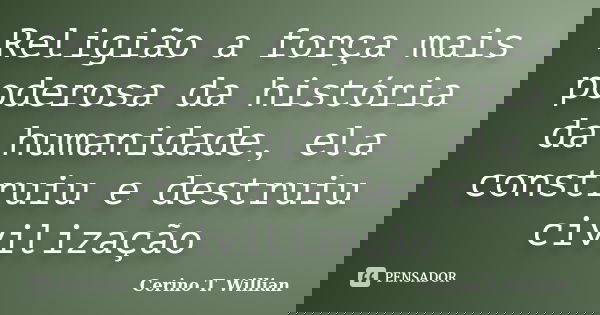 Religião a força mais poderosa da história da humanidade, ela construiu e destruiu civilização... Frase de Cerino T. Willian.