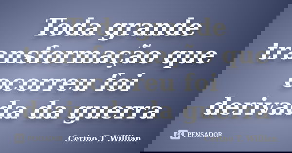 Toda grande transformação que ocorreu foi derivada da guerra... Frase de Cerino T. Willian.