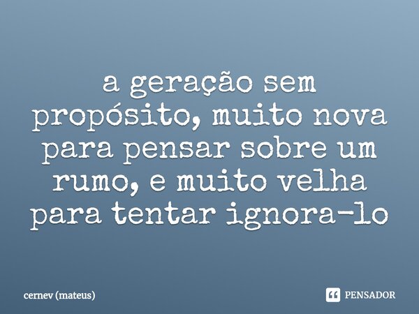⁠a geração sem propósito, muito nova para pensar sobre um rumo, e muito velha para tentar ignora-lo... Frase de cernev (mateus).
