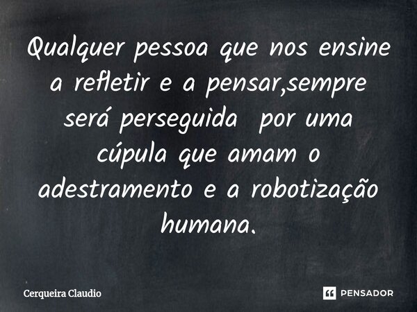 ⁠Qualquer pessoa que nos ensine a refletir e a pensar,sempre será perseguida por uma cúpula que amam o adestramento e a robotização humana.... Frase de Cerqueira Claudio.