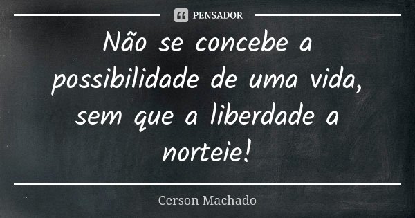 Não se concebe a possibilidade de uma vida, sem que a liberdade a norteie!... Frase de Cerson Machado.