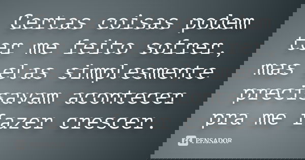 Certas coisas podem ter me feito sofrer, mas elas simplesmente precisavam acontecer pra me fazer crescer.