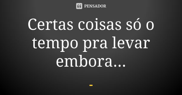 Certas coisas só o tempo pra levar embora...