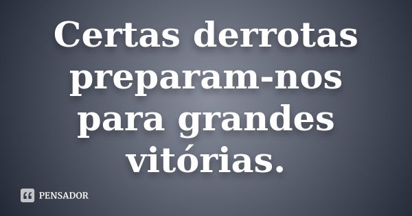 Certas derrotas preparam-nos para grandes vitórias.