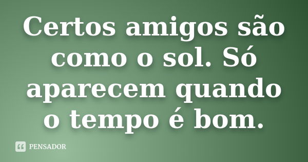 Certos amigos são como o sol. Só aparecem quando o tempo é bom.... Frase de Anônimo.