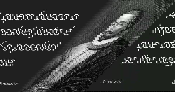 A quem busca o impossível justo é que até o possível se lhe negue.... Frase de Cervantes.