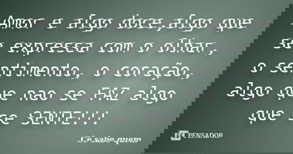 Amor e algo doce,algo que se expressa com o olhar, o sentimento, o coração, algo que nao se FAZ algo que se SENTE!!!... Frase de Cê sabe quem.