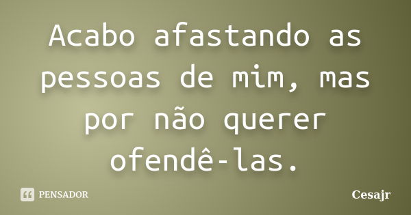 Acabo afastando as pessoas de mim, mas por não querer ofendê-las.... Frase de Cesajr.