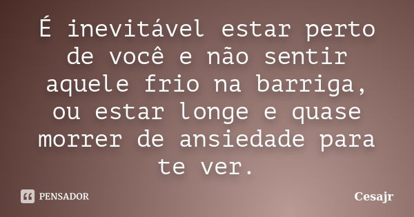 É inevitável estar perto de você e não sentir aquele frio na barriga, ou estar longe e quase morrer de ansiedade para te ver.... Frase de Cesajr.