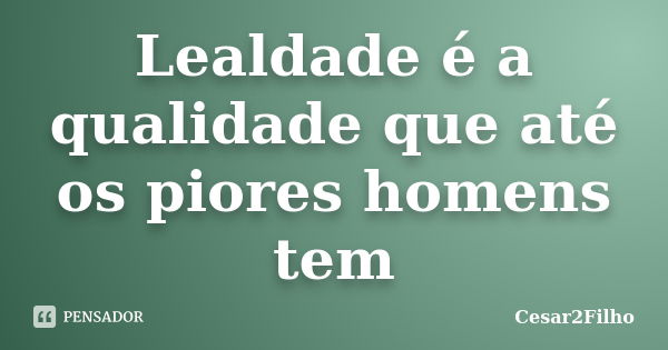 Lealdade é a qualidade que até os piores homens tem... Frase de Cesar2Filho.