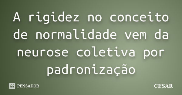 A rigidez no conceito de normalidade vem da neurose coletiva por padronização... Frase de César.