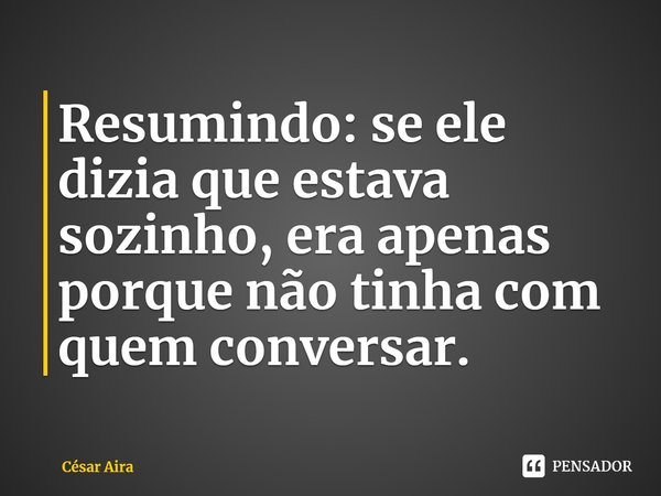 ⁠Resumindo: se ele dizia que estava sozinho, era apenas porque não tinha com quem conversar.... Frase de César Aira.