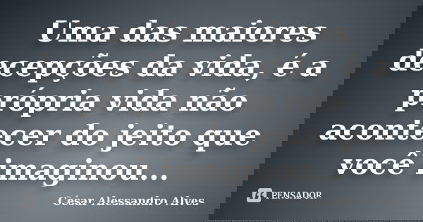Uma das maiores decepções da vida, é a própria vida não acontecer do jeito que você imaginou...... Frase de César Alessandro Alves.