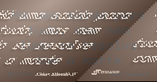 Há uma saída para tudo, mas nem tudo se resolve com a morte... Frase de César Almeida II.