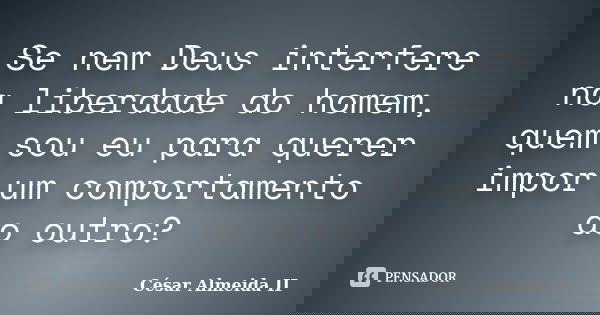 Se nem Deus interfere na liberdade do homem, quem sou eu para querer impor um comportamento ao outro?... Frase de César Almeida II.
