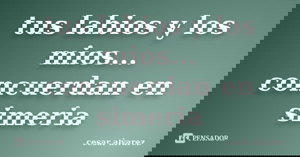 tus labios y los mios... concuerdan en simeria... Frase de cesar alvarez.
