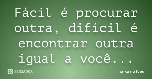 Fácil é procurar outra, difícil é encontrar outra igual a você...... Frase de Cesar Alves.