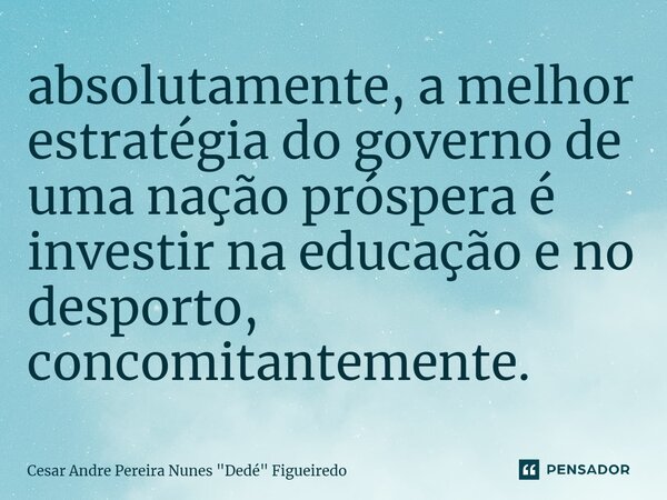 absolutamente, ⁠a melhor estratégia do governo de uma nação próspera é investir na educação e no desporto, concomitantemente.... Frase de Cesar Andre Pereira Nunes 