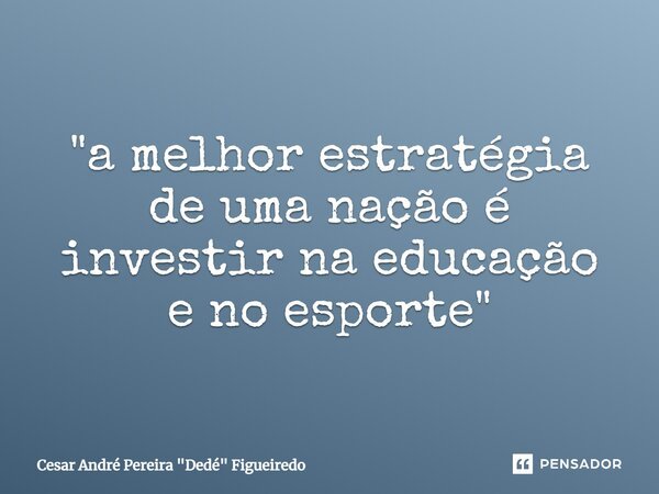 ⁠"a melhor estratégia de uma nação é investir na educação e no esporte"... Frase de Cesar André Pereira 