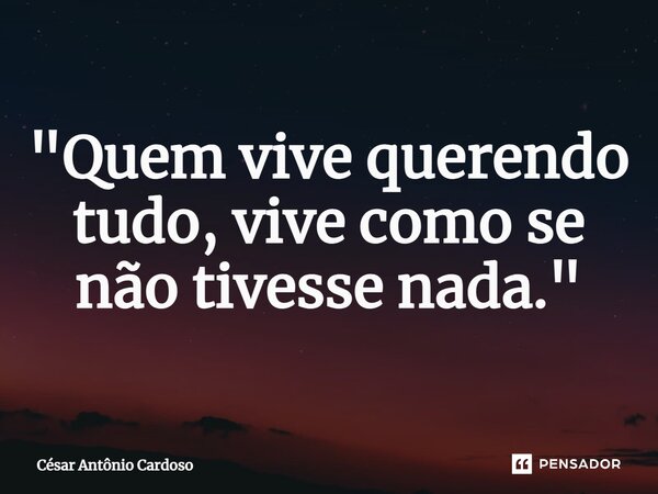 ⁠"Quem vive querendo tudo, vive como se não tivesse nada."... Frase de César Antônio Cardoso.