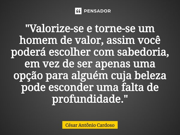 ⁠"Valorize-se e torne-se um homem de valor, assim você poderá escolher com sabedoria, em vez de ser apenas uma opção para alguém cuja beleza pode esconder ... Frase de César Antônio Cardoso.