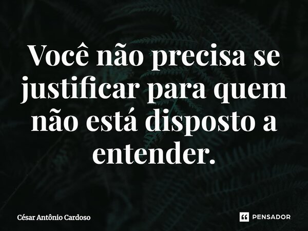 ⁠Você não precisa se justificar para quem não está disposto a entender.... Frase de César Antônio Cardoso.
