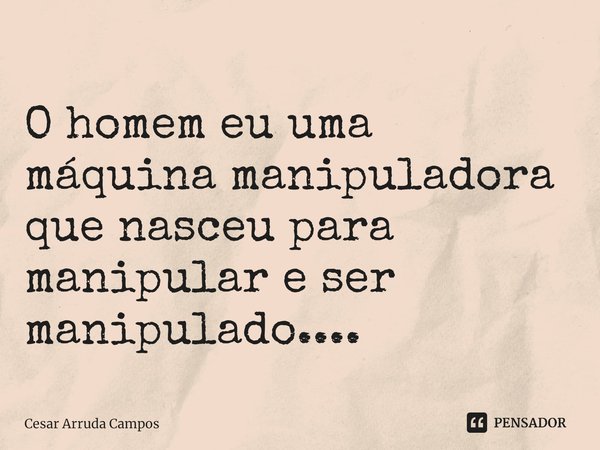 ⁠O homem eu uma máquina manipuladora que nasceu para manipular e ser manipulado....... Frase de Cesar Arruda Campos.