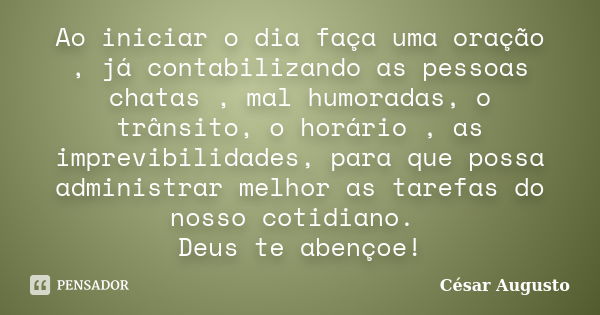 Ao iniciar o dia faça uma oração , já contabilizando as pessoas chatas , mal humoradas, o trânsito, o horário , as imprevibilidades, para que possa administrar ... Frase de César Augusto.