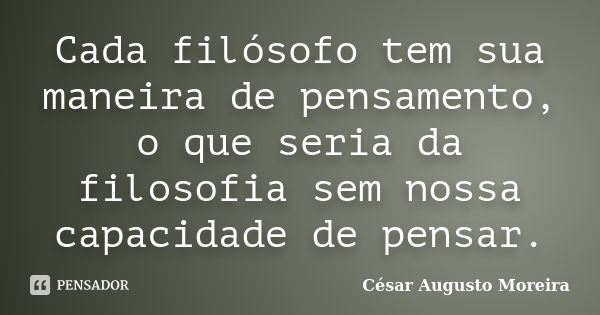 Cada filósofo tem sua maneira de pensamento, o que seria da filosofia sem nossa capacidade de pensar.... Frase de César Augusto Moreira.