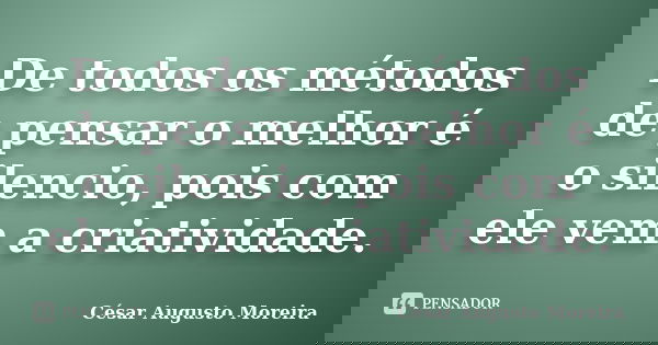 De todos os métodos de pensar o melhor é o silencio, pois com ele vem a criatividade.... Frase de César Augusto Moreira.
