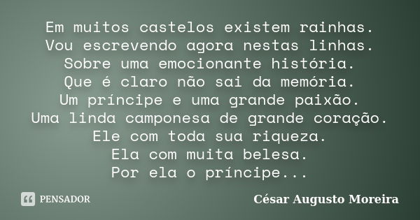 Em muitos castelos existem rainhas. Vou escrevendo agora nestas linhas. Sobre uma emocionante história. Que é claro não sai da memória. Um príncipe e uma grande... Frase de César Augusto Moreira.