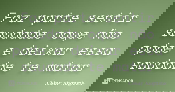 Faz parte sentir saudade oque não pode e deixar essa saudade te matar... Frase de César Augusto.