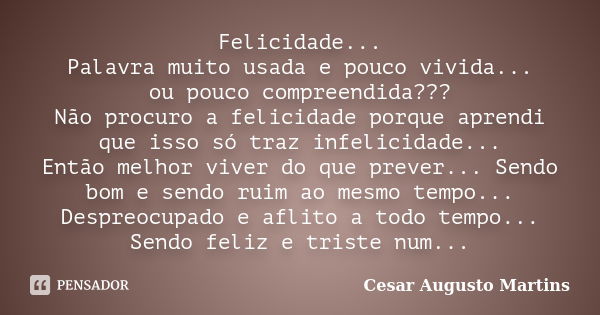 Felicidade... Palavra muito usada e pouco vivida... ou pouco compreendida??? Não procuro a felicidade porque aprendi que isso só traz infelicidade... Então melh... Frase de Cesar Augusto Martins.