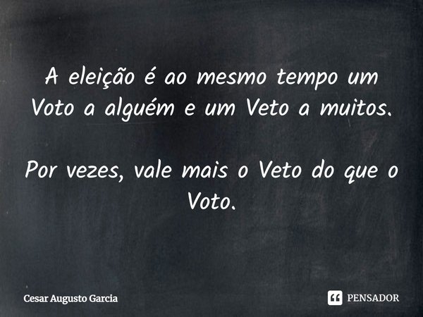 ⁠A eleição é ao mesmo tempo um Voto a alguém e um Veto a muitos. Por vezes, vale mais o Veto do que o Voto.... Frase de Cesar Augusto Garcia.
